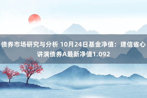 债券市场研究与分析 10月24日基金净值：建信省心讲演债券A最新净值1.092