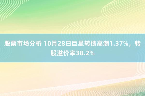 股票市场分析 10月28日巨星转债高潮1.37%，转股溢价率38.2%