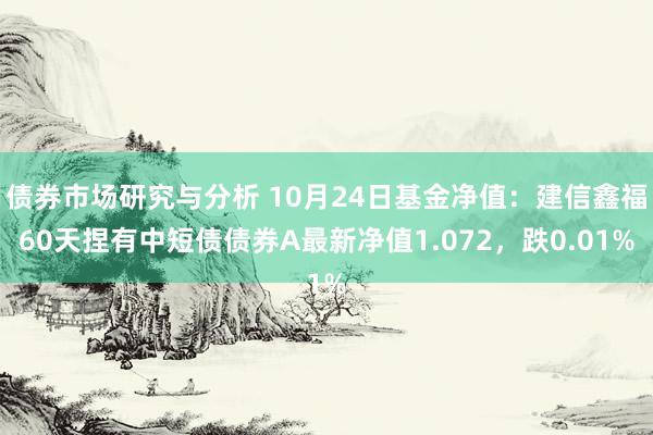 债券市场研究与分析 10月24日基金净值：建信鑫福60天捏有中短债债券A最新净值1.072，跌0.01%