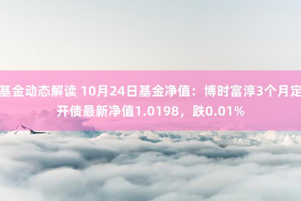 基金动态解读 10月24日基金净值：博时富淳3个月定开债最新净值1.0198，跌0.01%