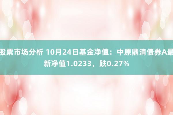 股票市场分析 10月24日基金净值：中原鼎清债券A最新净值1.0233，跌0.27%