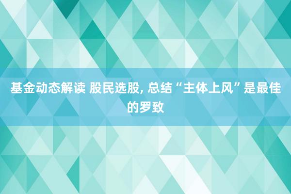 基金动态解读 股民选股, 总结“主体上风”是最佳的罗致