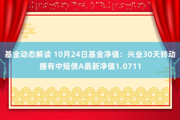 基金动态解读 10月24日基金净值：兴业30天转动握有中短债A最新净值1.0711