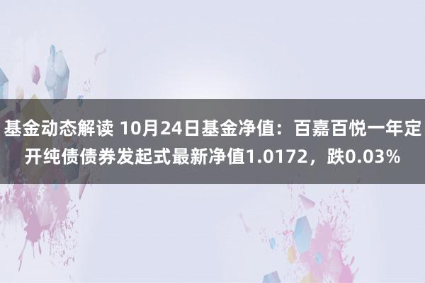 基金动态解读 10月24日基金净值：百嘉百悦一年定开纯债债券发起式最新净值1.0172，跌0.03%