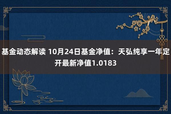 基金动态解读 10月24日基金净值：天弘纯享一年定开最新净值1.0183