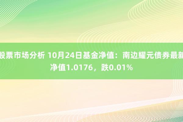 股票市场分析 10月24日基金净值：南边耀元债券最新净值1.0176，跌0.01%