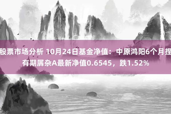 股票市场分析 10月24日基金净值：中原鸿阳6个月捏有期羼杂A最新净值0.6545，跌1.52%