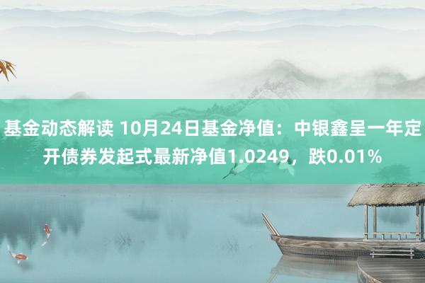 基金动态解读 10月24日基金净值：中银鑫呈一年定开债券发起式最新净值1.0249，跌0.01%