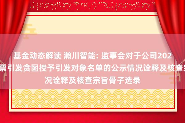 基金动态解读 瀚川智能: 监事会对于公司2024年适度性股票引发贪图授予引发对象名单的公示情况诠释及核查宗旨骨子选录