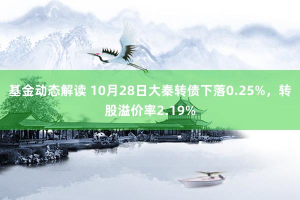 基金动态解读 10月28日大秦转债下落0.25%，转股溢价率2.19%