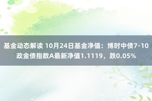 基金动态解读 10月24日基金净值：博时中债7-10政金债指数A最新净值1.1119，跌0.05%