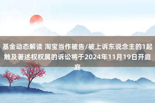 基金动态解读 淘宝当作被告/被上诉东说念主的1起触及著述权权属的诉讼将于2024年11月19日开庭