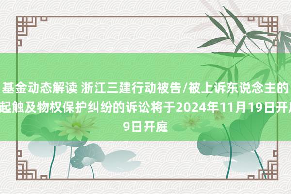 基金动态解读 浙江三建行动被告/被上诉东说念主的1起触及物权保护纠纷的诉讼将于2024年11月19日开庭