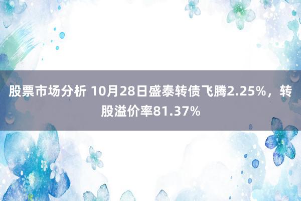 股票市场分析 10月28日盛泰转债飞腾2.25%，转股溢价率81.37%