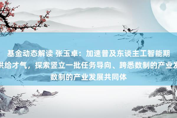 基金动态解读 张玉卓：加速普及东谈主工智能期间和家具供给才气，探索竖立一批任务导向、跨悉数制的产业发展共同体