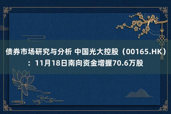 债券市场研究与分析 中国光大控股（00165.HK）：11月18日南向资金增握70.6万股