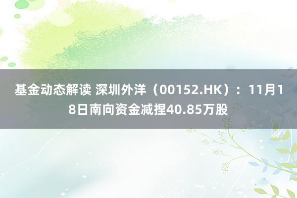 基金动态解读 深圳外洋（00152.HK）：11月18日南向资金减捏40.85万股