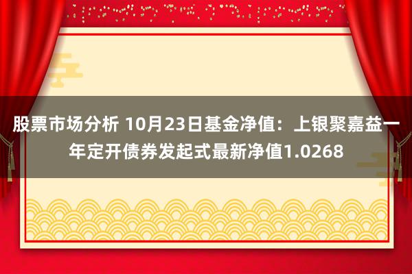 股票市场分析 10月23日基金净值：上银聚嘉益一年定开债券发起式最新净值1.0268