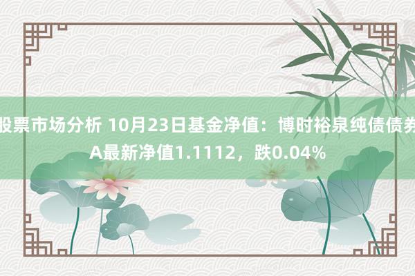 股票市场分析 10月23日基金净值：博时裕泉纯债债券A最新净值1.1112，跌0.04%