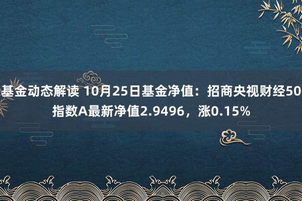 基金动态解读 10月25日基金净值：招商央视财经50指数A最新净值2.9496，涨0.15%