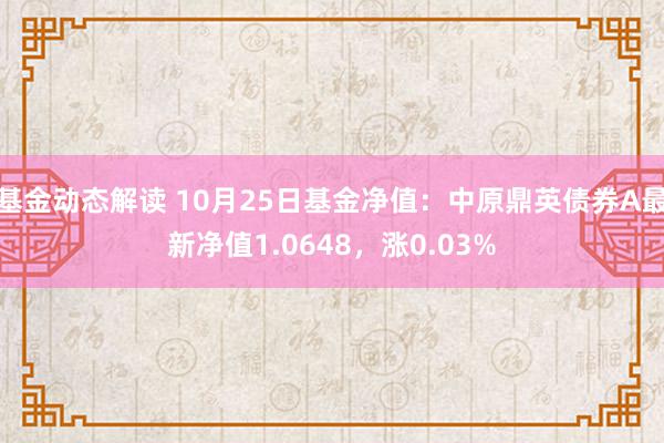 基金动态解读 10月25日基金净值：中原鼎英债券A最新净值1.0648，涨0.03%