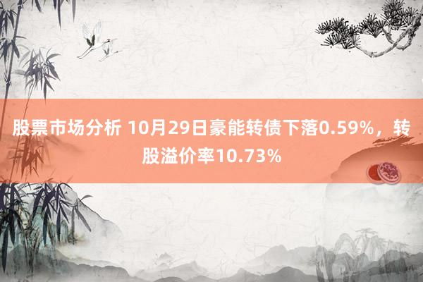 股票市场分析 10月29日豪能转债下落0.59%，转股溢价率10.73%