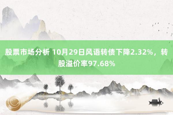 股票市场分析 10月29日风语转债下降2.32%，转股溢价率97.68%