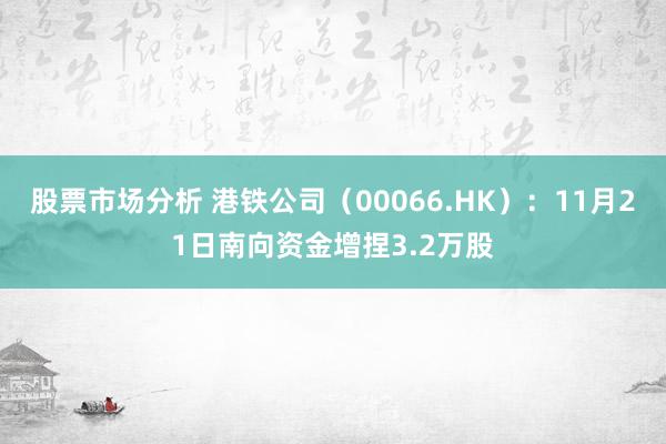 股票市场分析 港铁公司（00066.HK）：11月21日南向资金增捏3.2万股