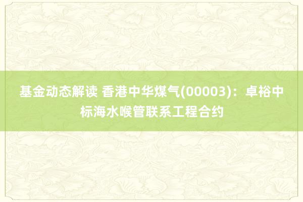 基金动态解读 香港中华煤气(00003)：卓裕中标海水喉管联系工程合约