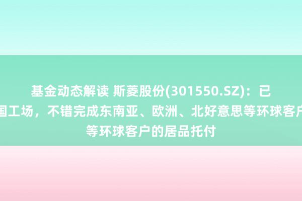 基金动态解读 斯菱股份(301550.SZ)：已提前布局泰国工场，不错完成东南亚、欧洲、北好意思等环球客户的居品托付