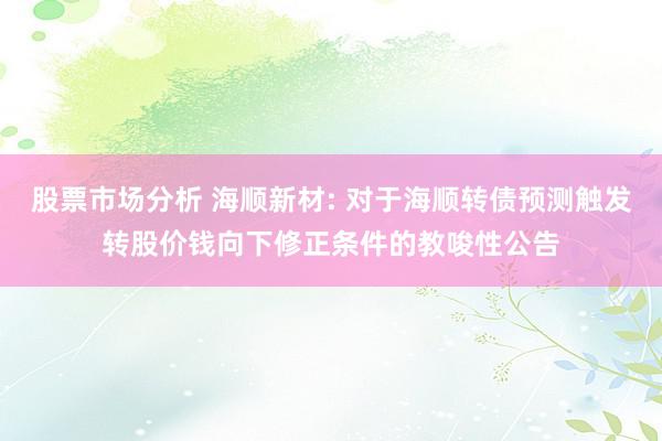 股票市场分析 海顺新材: 对于海顺转债预测触发转股价钱向下修正条件的教唆性公告