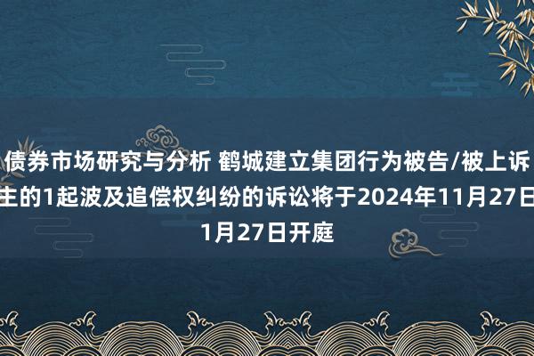 债券市场研究与分析 鹤城建立集团行为被告/被上诉东谈主的1起波及追偿权纠纷的诉讼将于2024年11月27日开庭