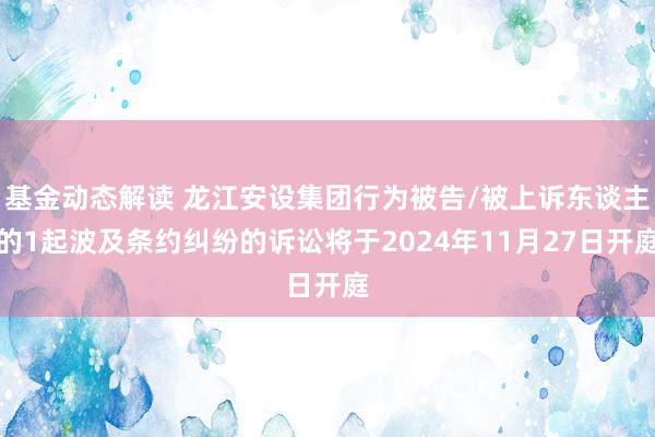 基金动态解读 龙江安设集团行为被告/被上诉东谈主的1起波及条约纠纷的诉讼将于2024年11月27日开庭