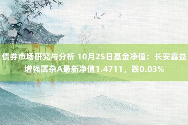 债券市场研究与分析 10月25日基金净值：长安鑫益增强羼杂A最新净值1.4711，跌0.03%