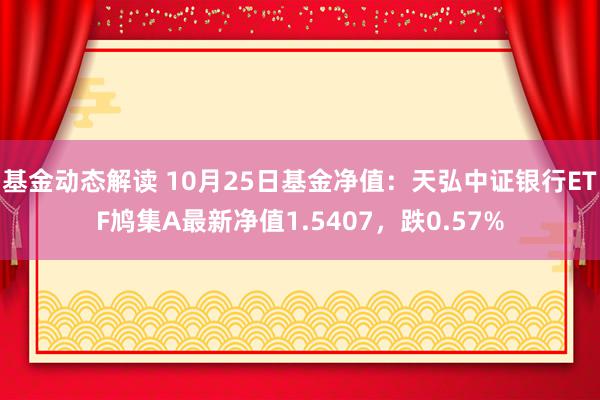 基金动态解读 10月25日基金净值：天弘中证银行ETF鸠集A最新净值1.5407，跌0.57%