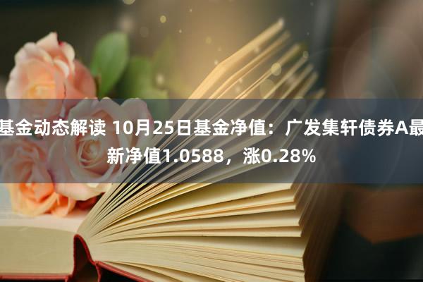 基金动态解读 10月25日基金净值：广发集轩债券A最新净值1.0588，涨0.28%