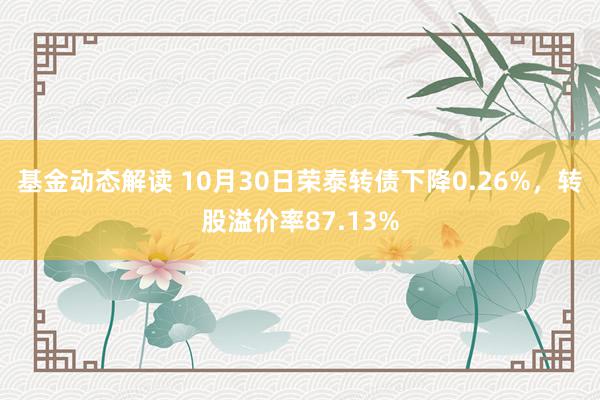 基金动态解读 10月30日荣泰转债下降0.26%，转股溢价率87.13%