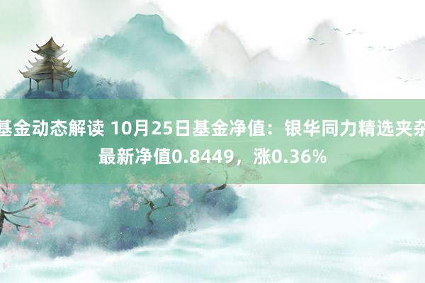 基金动态解读 10月25日基金净值：银华同力精选夹杂最新净值0.8449，涨0.36%