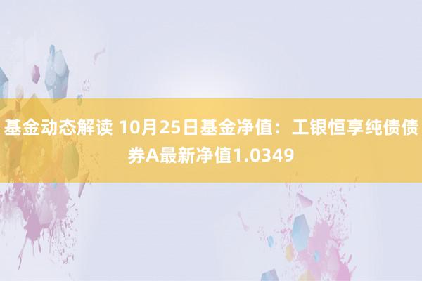 基金动态解读 10月25日基金净值：工银恒享纯债债券A最新净值1.0349