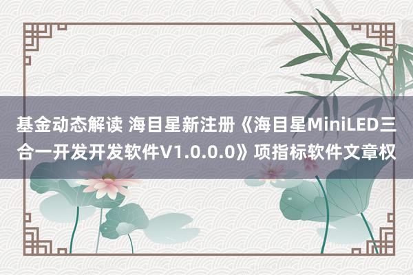 基金动态解读 海目星新注册《海目星MiniLED三合一开发开发软件V1.0.0.0》项指标软件文章权