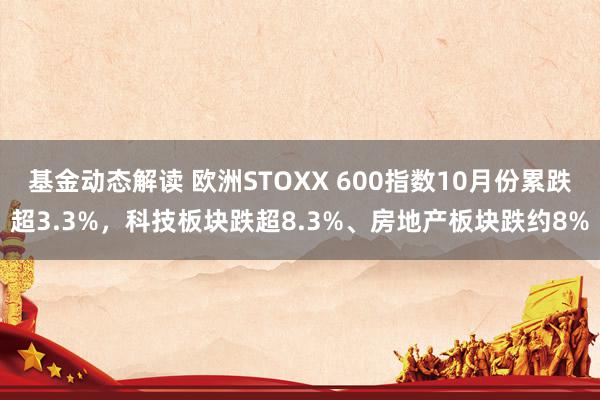 基金动态解读 欧洲STOXX 600指数10月份累跌超3.3%，科技板块跌超8.3%、房地产板块跌约8%