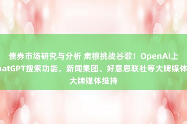 债券市场研究与分析 肃穆挑战谷歌！OpenAI上线ChatGPT搜索功能，新闻集团、好意思联社等大牌媒体维持