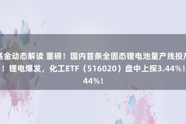 基金动态解读 重磅！国内首条全固态锂电池量产线投产！锂电爆发，化工ETF（516020）盘中上探3.44%！