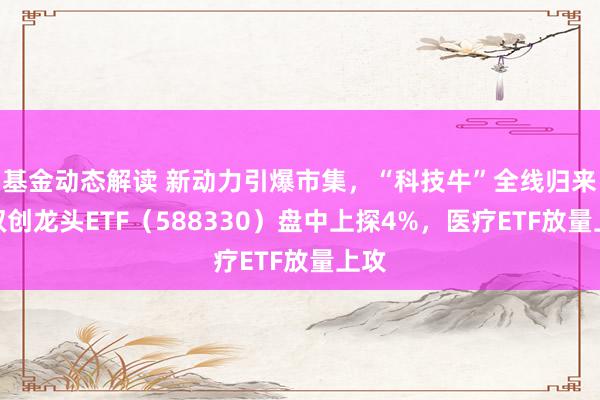 基金动态解读 新动力引爆市集，“科技牛”全线归来！双创龙头ETF（588330）盘中上探4%，医疗ETF放量上攻