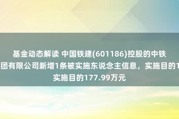 基金动态解读 中国铁建(601186)控股的中铁二十四局集团有限公司新增1条被实施东说念主信息，实施目的177.99万元