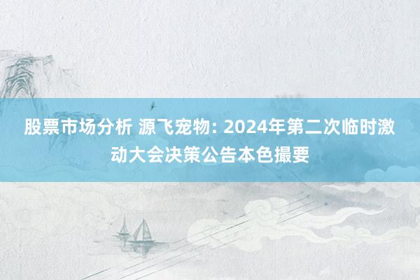 股票市场分析 源飞宠物: 2024年第二次临时激动大会决策公告本色撮要