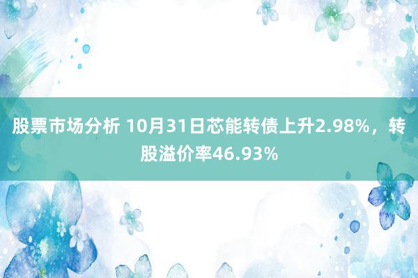 股票市场分析 10月31日芯能转债上升2.98%，转股溢价率46.93%