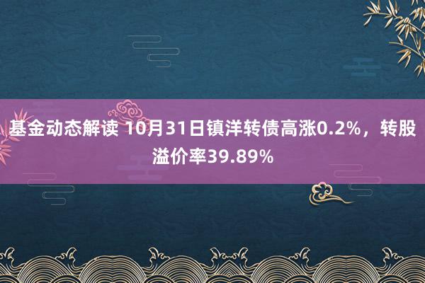 基金动态解读 10月31日镇洋转债高涨0.2%，转股溢价率39.89%