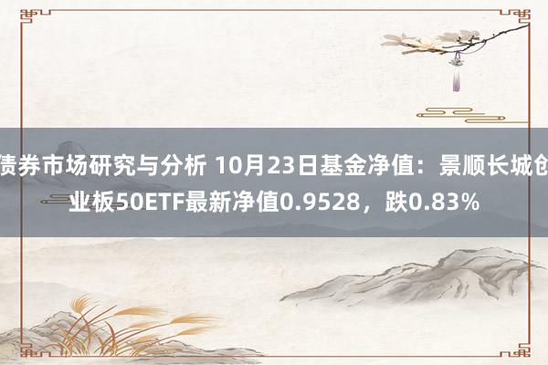 债券市场研究与分析 10月23日基金净值：景顺长城创业板50ETF最新净值0.9528，跌0.83%