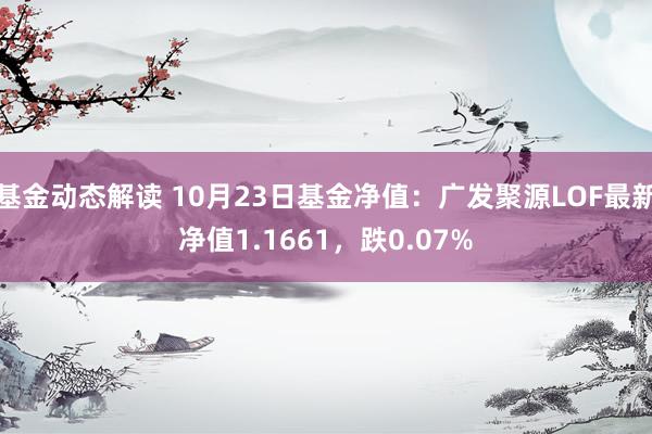 基金动态解读 10月23日基金净值：广发聚源LOF最新净值1.1661，跌0.07%